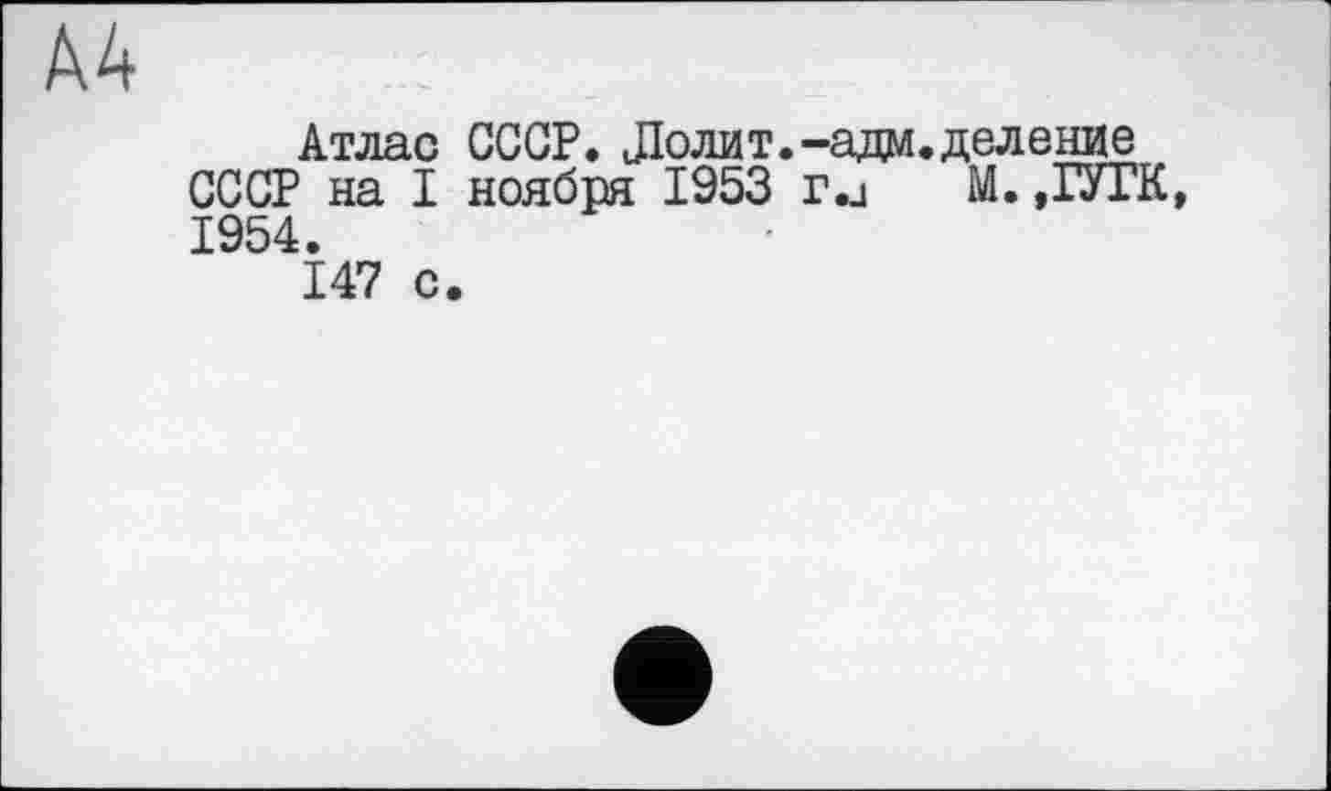 ﻿A4
Атлас СССР. Лолит.-ада.деление СССР на I ноября 1953 r.j М. ,ГУГК 1954.
9
147 с.